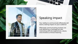Speaking impact
Your ability to communicate effectively will
leave a lasting impact on your audience
Effectively communicating involves not
only delivering a message but also
resonating with the experiences, values,
and emotions of those listening
 