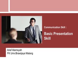 Communication Skill :
Basic Presentation
Skill
Arief Alamsyah
FK Univ.Brawijaya Malang
 