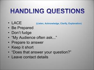 •   LACE          (Listen, Acknowledge, Clarify, Explanation)

•   Be Prepared
•   Don’t fudge
•   “My Audience often ask...”
•   Prepare to answer
•   Keep it short
•   “Does that answer your question?”
•   Leave contact details
 