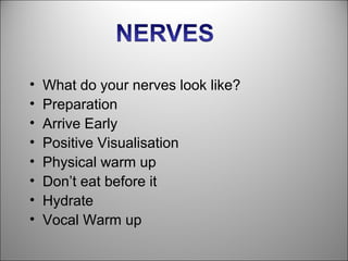 •   What do your nerves look like?
•   Preparation
•   Arrive Early
•   Positive Visualisation
•   Physical warm up
•   Don’t eat before it
•   Hydrate
•   Vocal Warm up
 