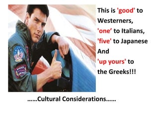 This is 'good' to
Westerners,
'one’ to Italians,
'five' to Japanese
And
'up yours' to
the Greeks!!!
……Cultural Considerations……
 