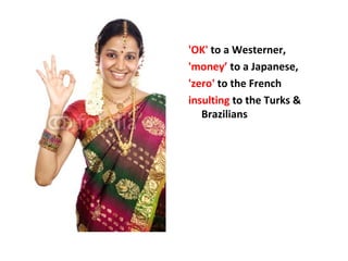 'OK' to a Westerner,
'money’ to a Japanese,
'zero' to the French
insulting to the Turks &
Brazilians
 