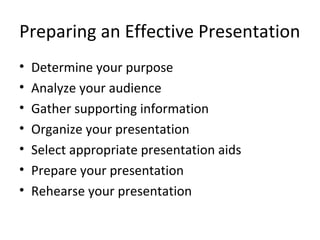 Preparing an Effective Presentation
• Determine your purpose
• Analyze your audience
• Gather supporting information
• Organize your presentation
• Select appropriate presentation aids
• Prepare your presentation
• Rehearse your presentation
 