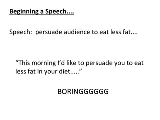 Beginning a Speech....
Speech: persuade audience to eat less fat....
“This morning I’d like to persuade you to eat
less fat in your diet.....”
BORINGGGGGG
 