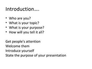 Introduction….
• Who are you?
• What is your topic?
• What is your purpose?
• How will you tell it all?
Get people's attention
Welcome them
Introduce yourself
State the purpose of your presentation
 
