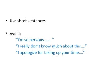 • Use short sentences.
• Avoid:
“I’m so nervous …… “
“I really don’t know much about this….”
“I apologize for taking up your time….”
 