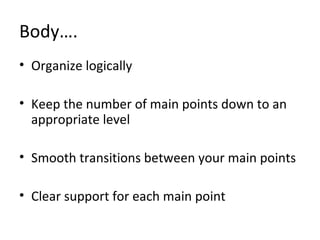 Body….
• Organize logically
• Keep the number of main points down to an
appropriate level
• Smooth transitions between your main points
• Clear support for each main point
 