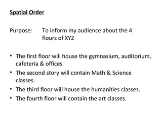 Spatial Order
Purpose: To inform my audience about the 4
flours of XYZ
• The first floor will house the gymnasium, auditorium,
cafeteria & offices
• The second story will contain Math & Science
classes.
• The third floor will house the humanities classes.
• The fourth floor will contain the art classes.
 