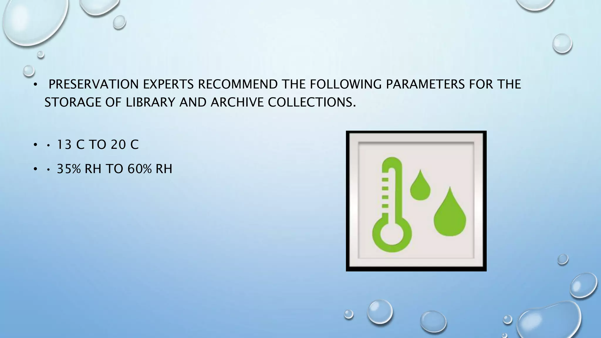 • PRESERVATION EXPERTS RECOMMEND THE FOLLOWING PARAMETERS FOR THE
STORAGE OF LIBRARY AND ARCHIVE COLLECTIONS.
• • 13 C TO 20 C
• • 35% RH TO 60% RH
 