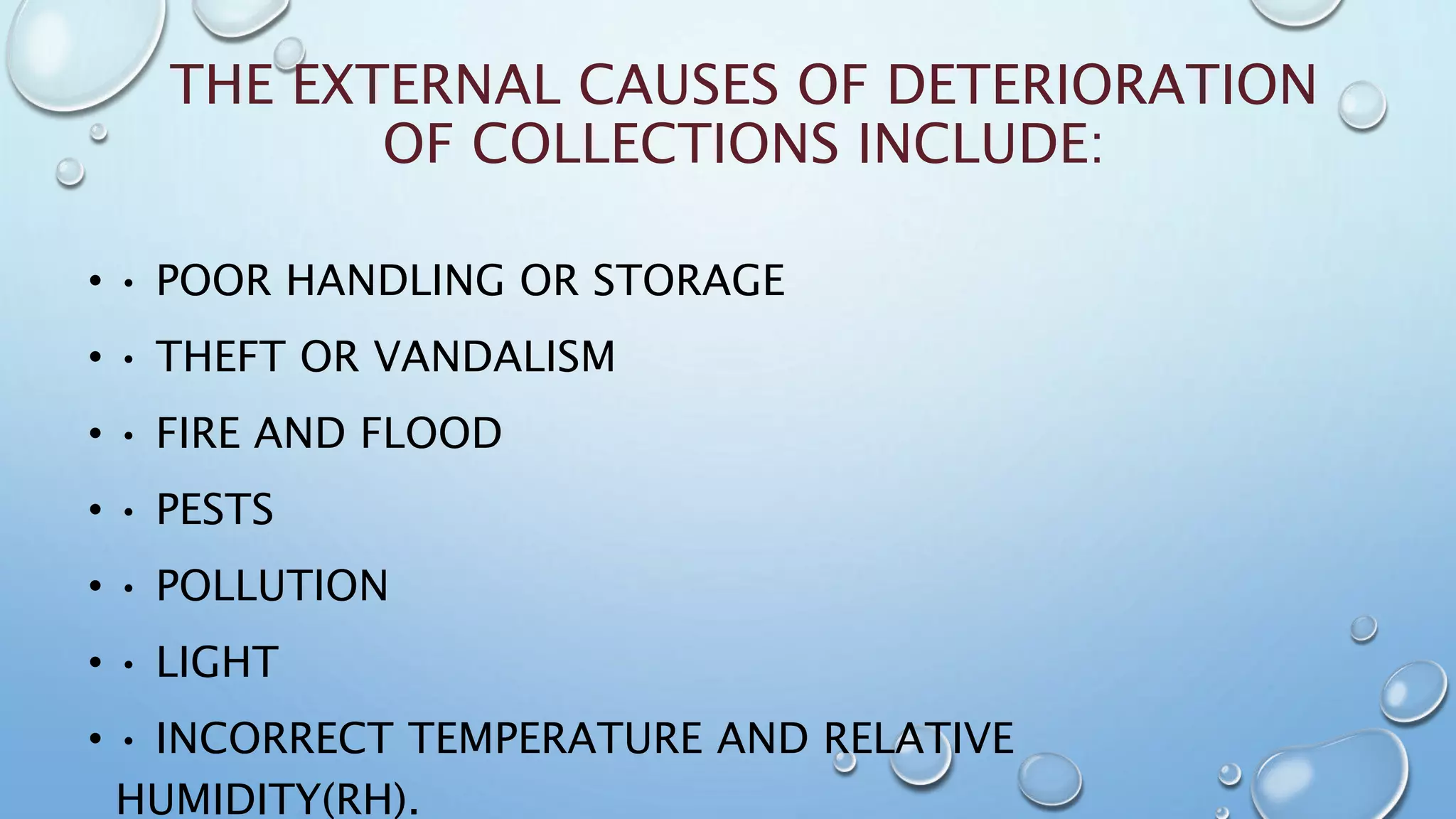THE EXTERNAL CAUSES OF DETERIORATION
OF COLLECTIONS INCLUDE:
• • POOR HANDLING OR STORAGE
• • THEFT OR VANDALISM
• • FIRE AND FLOOD
• • PESTS
• • POLLUTION
• • LIGHT
• • INCORRECT TEMPERATURE AND RELATIVE
HUMIDITY(RH).
 