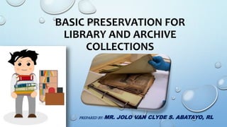 BASIC PRESERVATION FOR
LIBRARY AND ARCHIVE
COLLECTIONS
PREPARED BY: MR. JOLO VAN CLYDE S. ABATAYO, RL
 
