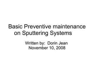 Basic Preventive maintenance on Sputtering Systems Written by:  Dorin Jean  November 10, 2008 