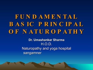 FUNDAMENTAL BASIC PRINCIPAL OF NATUROPATHY Dr. Umashankar Sharma H.O.D. Naturopathy and yoga hospital sangamner  