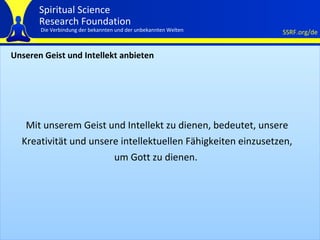 Unseren Geist und Intellekt anbieten Mit unserem Geist und Intellekt zu dienen, bedeutet, unsere Kreativität und unsere intellektuellen Fähigkeiten einzusetzen, um Gott zu dienen.   