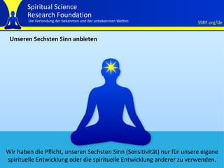 Unseren Sechsten Sinn anbieten Wir haben die Pflicht, unseren Sechsten Sinn (Sensitivität) nur für unsere eigene spirituelle Entwicklung oder die spirituelle Entwicklung anderer zu verwenden. 