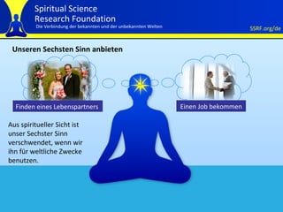 Unseren Sechsten Sinn anbieten Aus spiritueller Sicht ist  unser Sechster Sinn  verschwendet, wenn wir ihn für weltliche Zwecke benutzen.  Finden eines Lebenspartners  Einen Job bekommen 