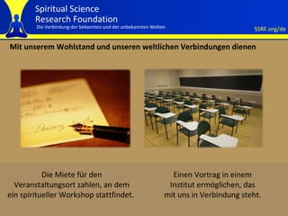 Mit unserem Wohlstand und unseren weltlichen Verbindungen dienen Die Miete für den Veranstaltungsort zahlen, an dem ein spiritueller Workshop stattfindet.   Einen Vortrag in einem Institut ermöglichen, das mit uns in Verbindung steht. 