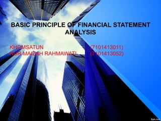 BASIC PRINCIPLE OF FINANCIAL STATEMENT
ANALYSIS
KHOMSATUN (7101413011)
NUR MAIZAH RAHMAWATI (7101413052)
 