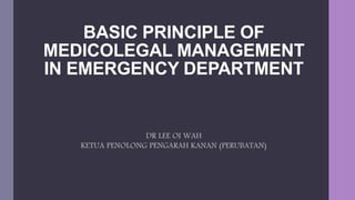 BASIC PRINCIPLE OF
MEDICOLEGAL MANAGEMENT
IN EMERGENCY DEPARTMENT
DR LEE OI WAH
KETUA PENOLONG PENGARAH KANAN (PERUBATAN)
 
