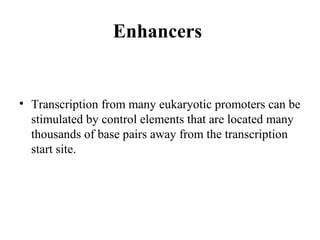 Enhancers
• Transcription from many eukaryotic promoters can be
stimulated by control elements that are located many
thousands of base pairs away from the transcription
start site.
 