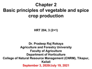 Chapter 2
Basic principles of vegetable and spice
crop production
HRT 204, 3 (2+1)
Dr. Pradeep Raj Rokaya
Agriculture and Forestry University
Faculty of Agriculture
Department of Horticulture
College of Natural Resource Management (CNRM), Tikapur,
Kailali
September 3, 2020/July 19, 2021
 