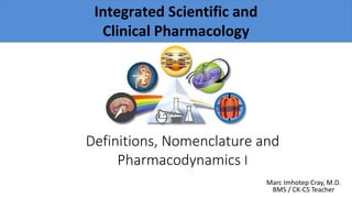 General Principles of Drug Therapy
Marc Imhotep Cray, M.D.
BMS / CK-CS Teacher
Definitions, Nomenclature and
Pharmacodynamics I
Integrated Scientific and
Clinical Pharmacology
 