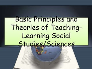 Basic Principles and
Theories of Teaching-
Learning Social
Studies/Sciences
 