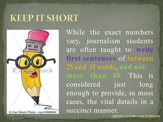 vary, journalism
While the exact numbers
students
are often taught to write
first sentences of between
25 and 35 words, and not
more than
considered
40. This is
just long
enough to provide, in most
cases, the vital details in a
succinct manner.
CHELDYS. ELUMBA-PABLEO,MPA;LlB
 