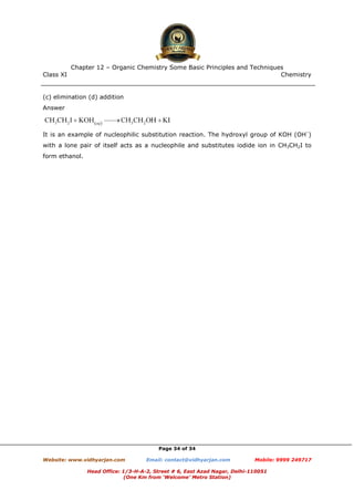 Class XI Chemistry
Page 34 of 34
(c) elimination (d) addition
Answer
It is an example of nucleophilic substitution reaction. The hydroxyl group of KOH (OH–
)
with a lone pair of itself acts as a nucleophile and substitutes iodide ion in CH3CH2I to
form ethanol.
www.chemadda.net
 
