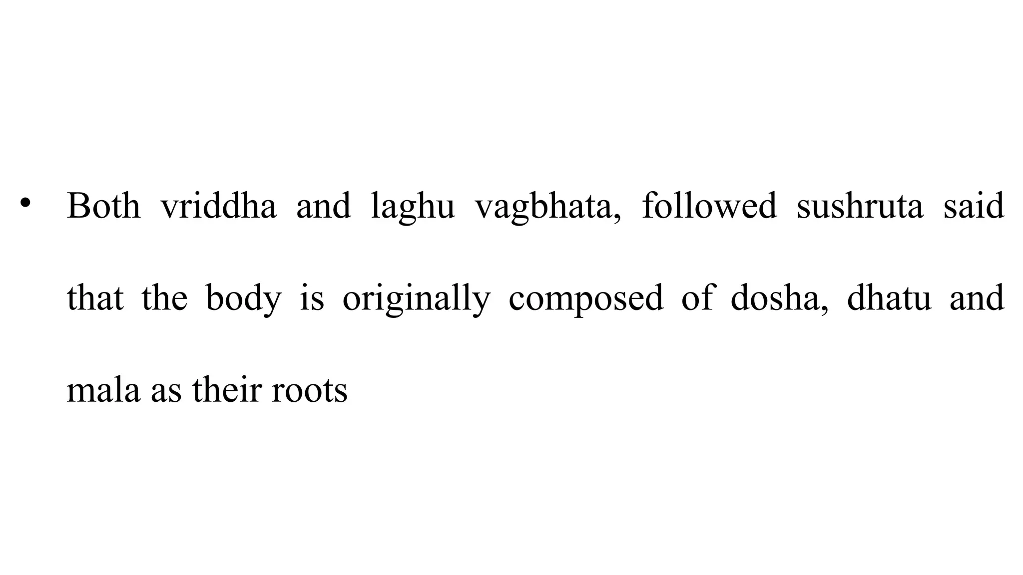 • Both vriddha and laghu vagbhata, followed sushruta said
that the body is originally composed of dosha, dhatu and
mala as their roots
 
