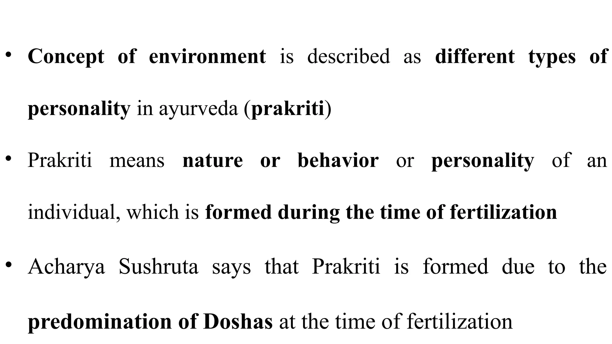 • Concept of environment is described as different types of
personality in ayurveda (prakriti)
• Prakriti means nature or behavior or personality of an
individual, which is formed during the time of fertilization
• Acharya Sushruta says that Prakriti is formed due to the
predomination of Doshas at the time of fertilization
 