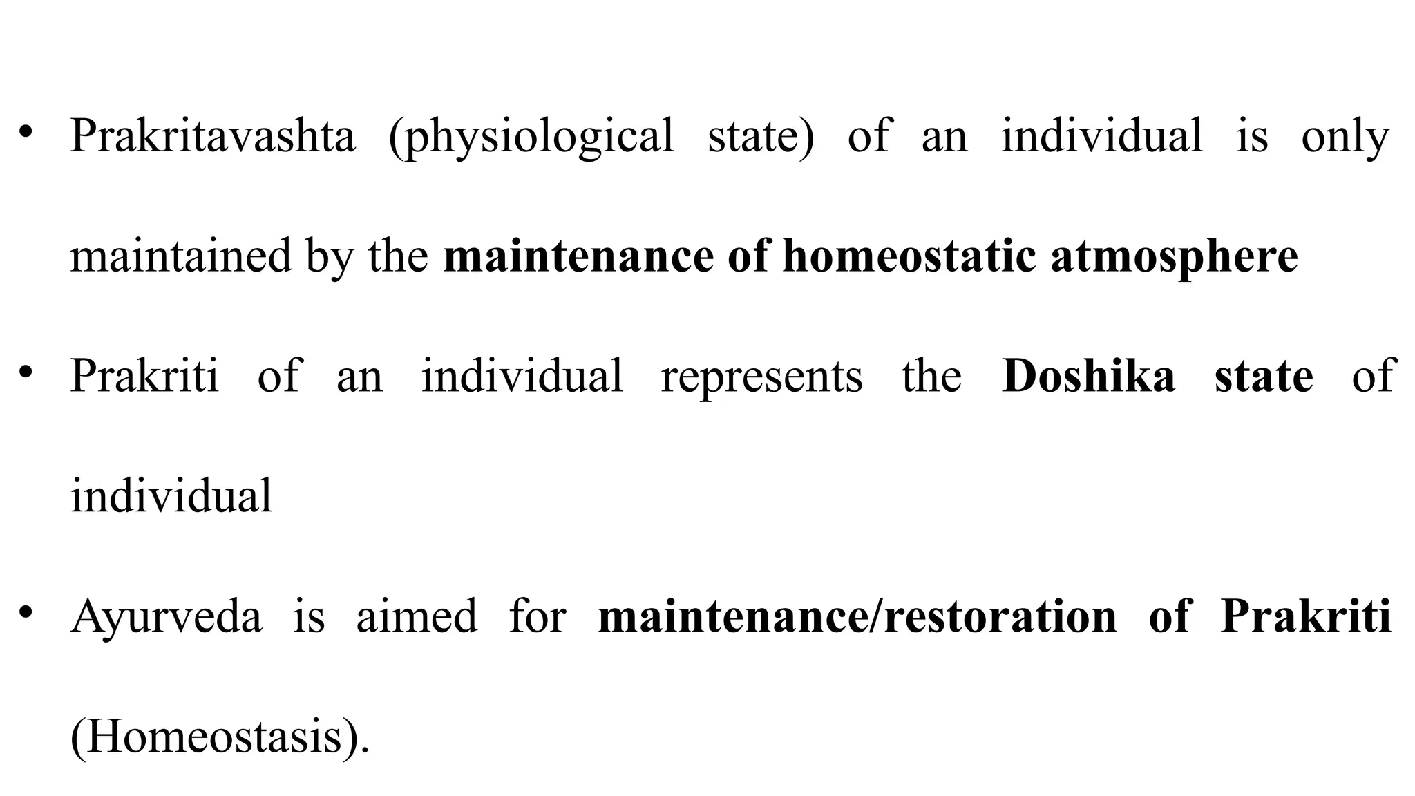 • Prakritavashta (physiological state) of an individual is only
maintained by the maintenance of homeostatic atmosphere
• Prakriti of an individual represents the Doshika state of
individual
• Ayurveda is aimed for maintenance/restoration of Prakriti
(Homeostasis).
 