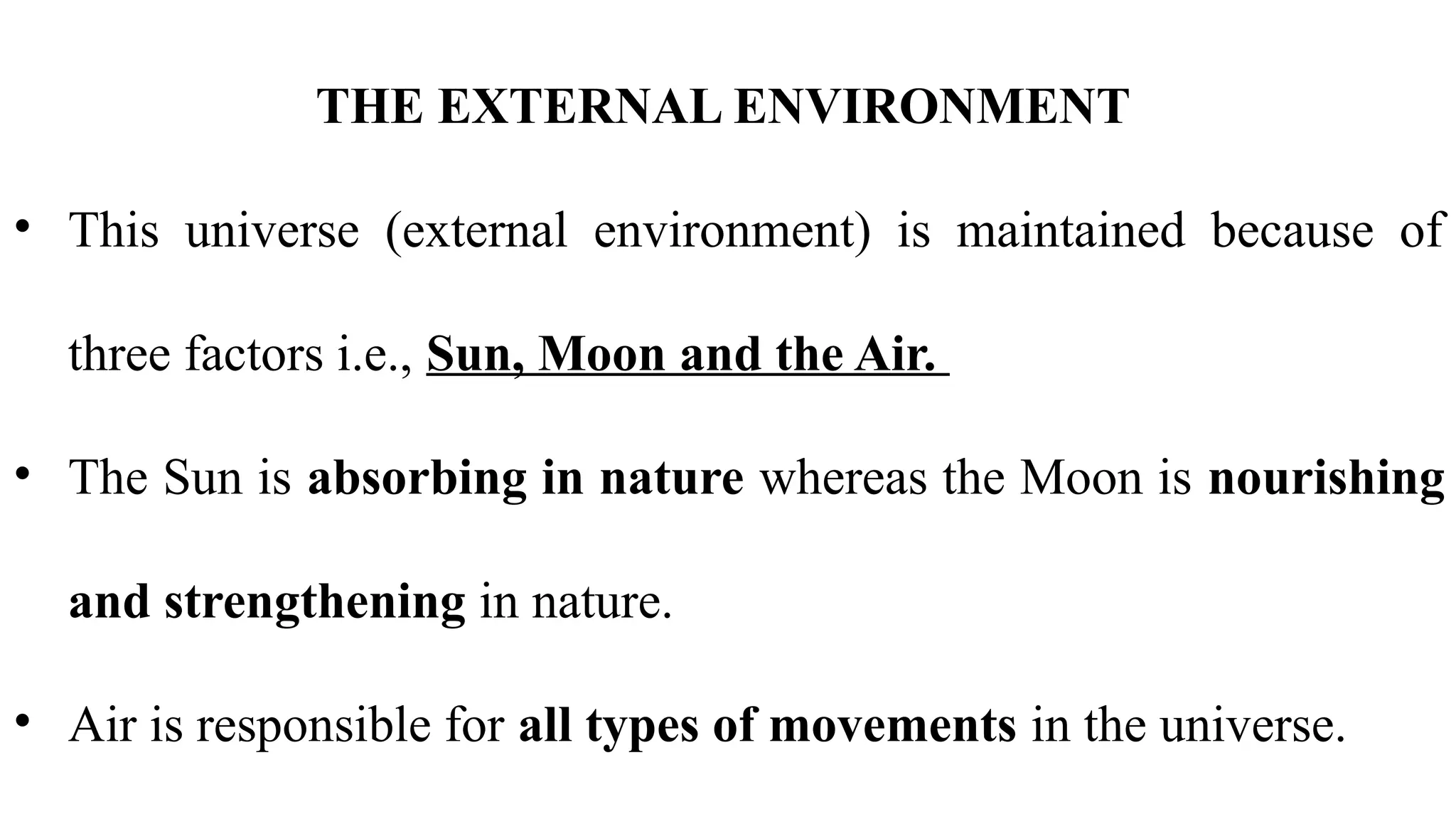 THE EXTERNAL ENVIRONMENT
• This universe (external environment) is maintained because of
three factors i.e., Sun, Moon and the Air.
• The Sun is absorbing in nature whereas the Moon is nourishing
and strengthening in nature.
• Air is responsible for all types of movements in the universe.
 