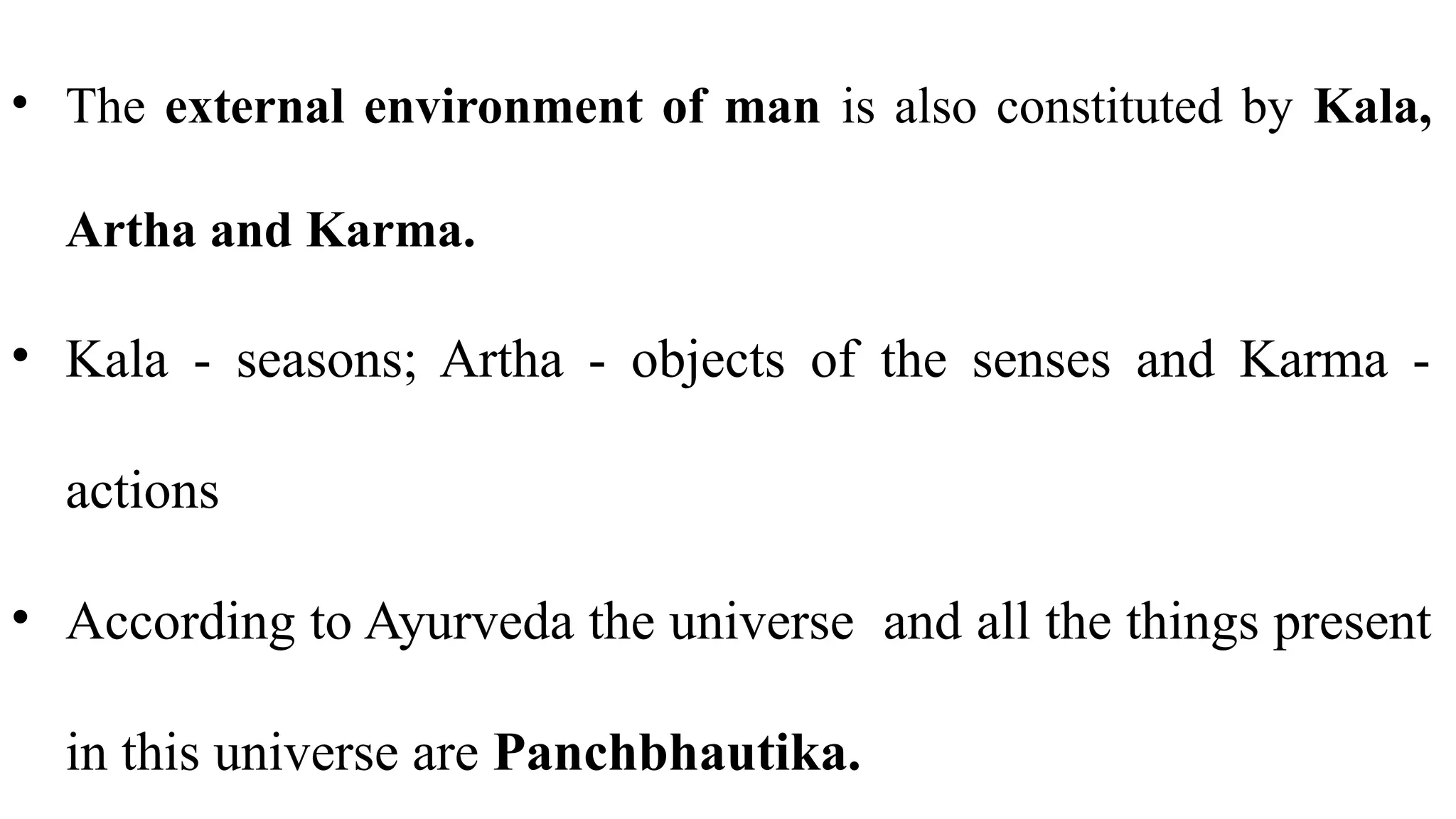 • The external environment of man is also constituted by Kala,
Artha and Karma.
• Kala - seasons; Artha - objects of the senses and Karma -
actions
• According to Ayurveda the universe and all the things present
in this universe are Panchbhautika.
 