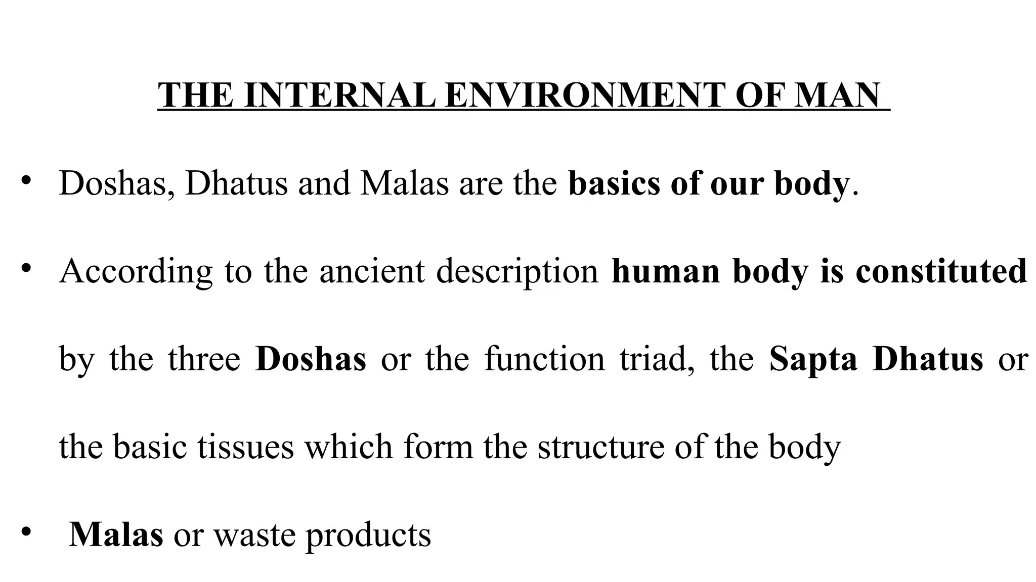 THE INTERNAL ENVIRONMENT OF MAN
• Doshas, Dhatus and Malas are the basics of our body.
• According to the ancient description human body is constituted
by the three Doshas or the function triad, the Sapta Dhatus or
the basic tissues which form the structure of the body
• Malas or waste products
 