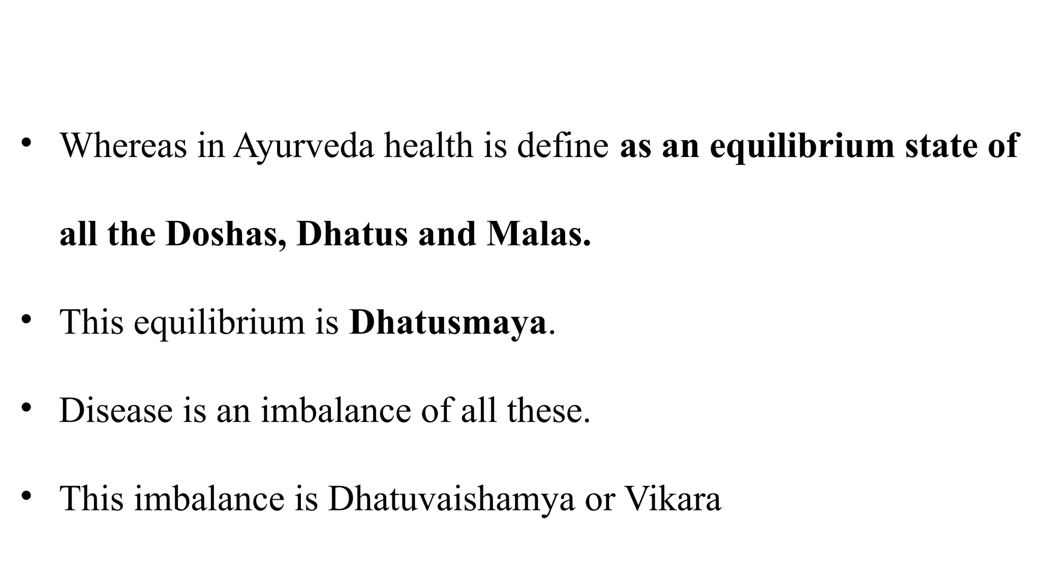 • Whereas in Ayurveda health is define as an equilibrium state of
all the Doshas, Dhatus and Malas.
• This equilibrium is Dhatusmaya.
• Disease is an imbalance of all these.
• This imbalance is Dhatuvaishamya or Vikara
 
