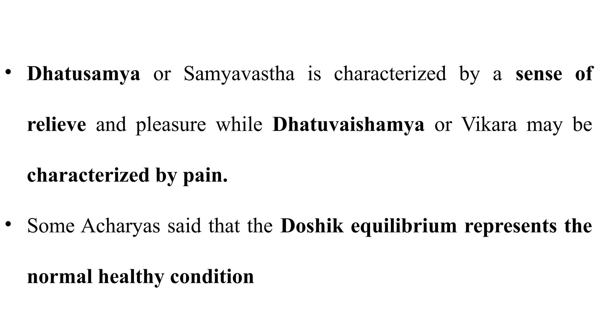 • Dhatusamya or Samyavastha is characterized by a sense of
relieve and pleasure while Dhatuvaishamya or Vikara may be
characterized by pain.
• Some Acharyas said that the Doshik equilibrium represents the
normal healthy condition
 