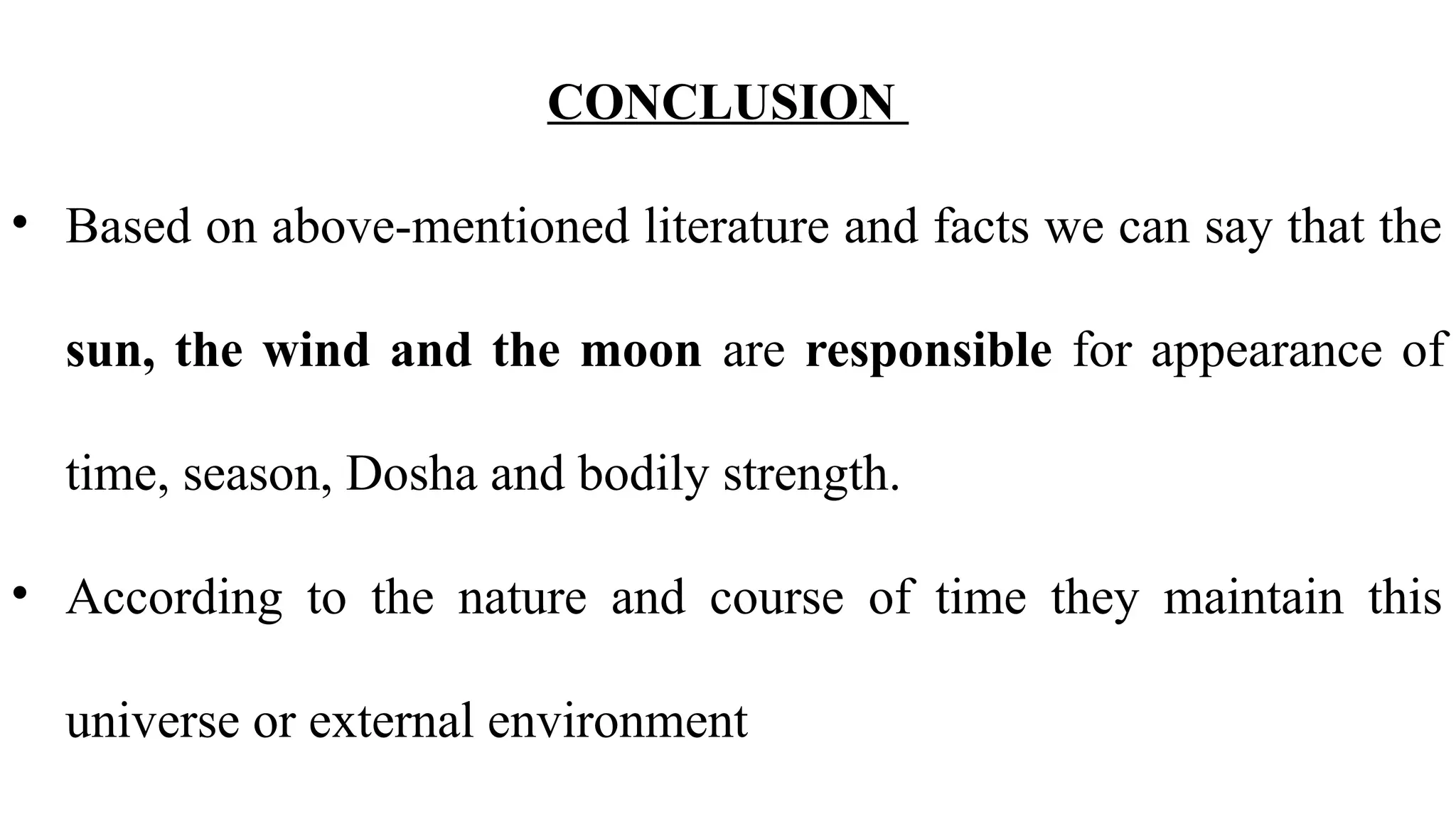 CONCLUSION
• Based on above-mentioned literature and facts we can say that the
sun, the wind and the moon are responsible for appearance of
time, season, Dosha and bodily strength.
• According to the nature and course of time they maintain this
universe or external environment
 