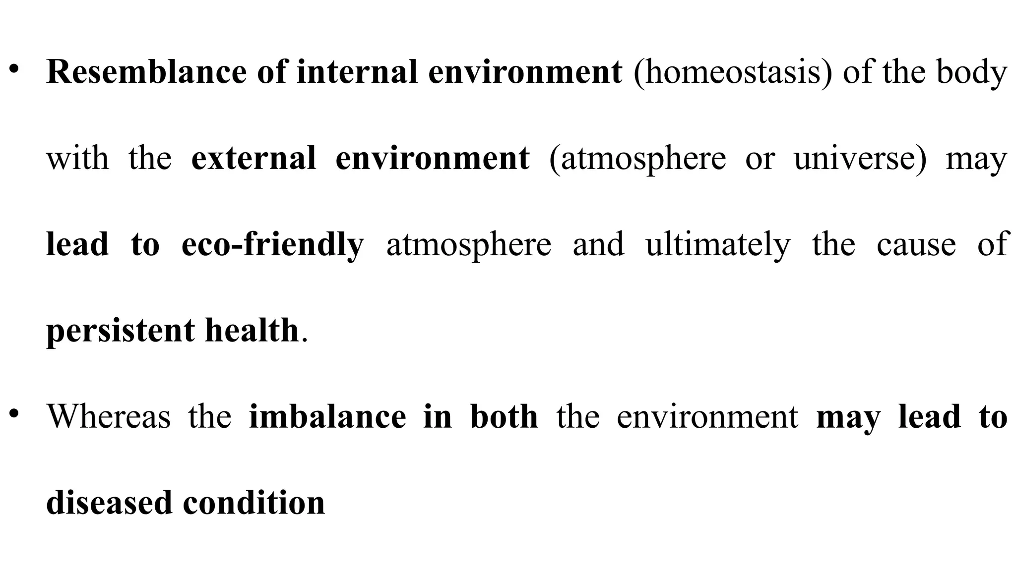 • Resemblance of internal environment (homeostasis) of the body
with the external environment (atmosphere or universe) may
lead to eco-friendly atmosphere and ultimately the cause of
persistent health.
• Whereas the imbalance in both the environment may lead to
diseased condition
 
