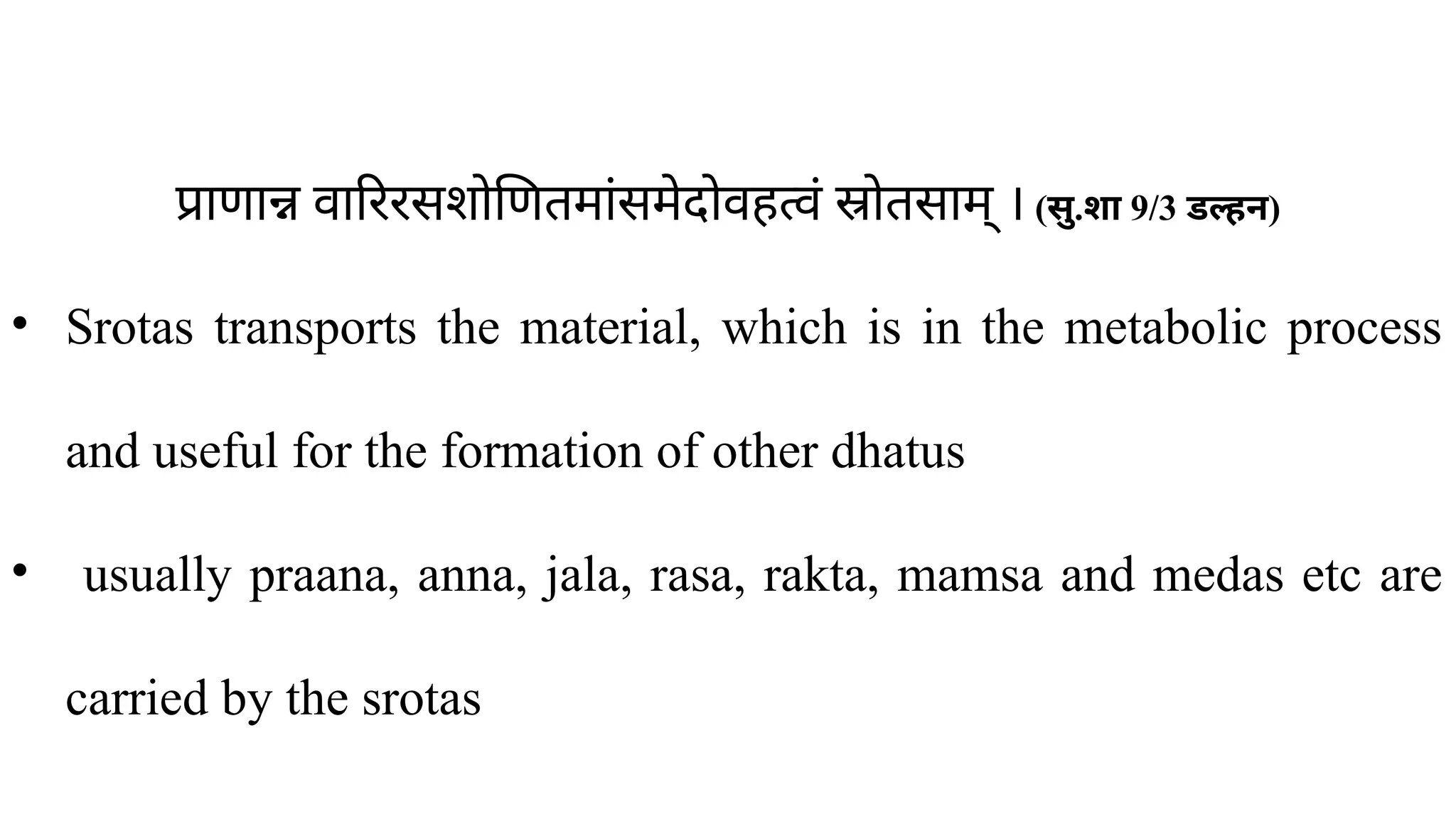 प्राणान्न वारिरसशोणितमांसमेदोवहत्वं स्रोतसाम् । (सु.शा 9/3 डल्हन)
• Srotas transports the material, which is in the metabolic process
and useful for the formation of other dhatus
• usually praana, anna, jala, rasa, rakta, mamsa and medas etc are
carried by the srotas
 