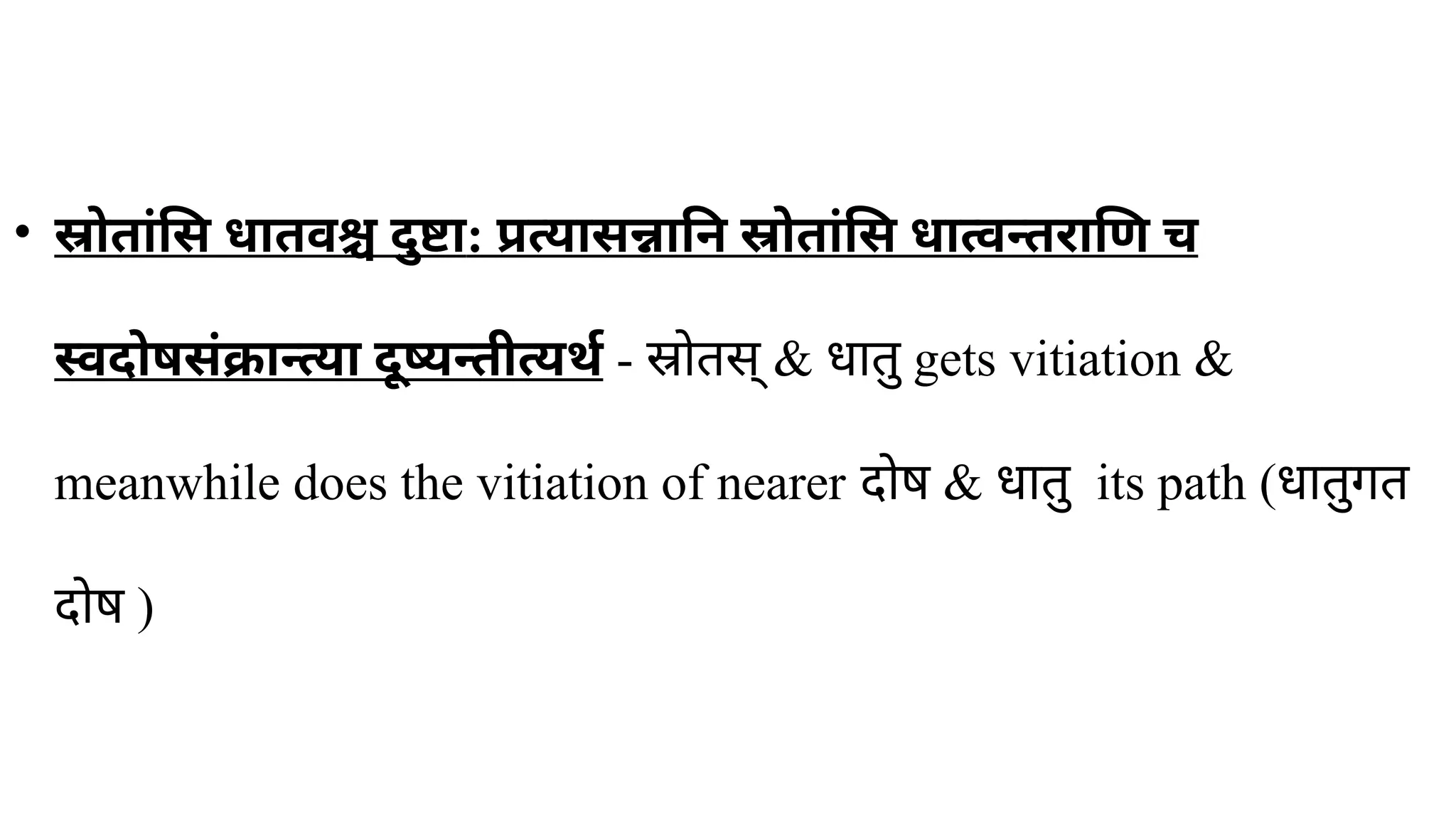 • स्रोतांसि धातवश्च दुष्टा: प्रत्यासन्नानि स्रोतांसि धात्वन्तराणि च
स्वदोषसंक्रान्त्या दूष्यन्तीत्यर्थ​- स्रोतस् & धातु gets vitiation &
meanwhile does the vitiation of nearer दोष & धातु its path (धातुगत
​
दोष )
 