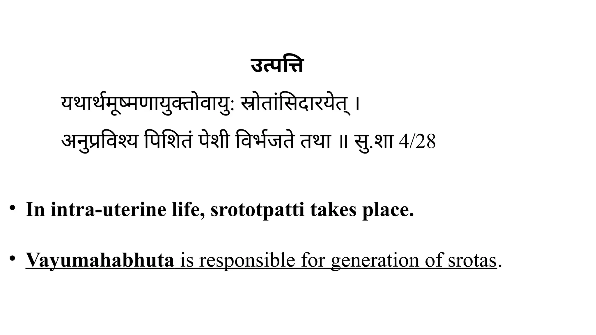 उत्पत्ति
यथार्थमूष्मणायुक्तोवायु: स्रोतांसिदारयेत् ।
अनुप्रविश्य पिशितं पेशी विर्भजते तथा ॥ सु.शा 4/28
• In intra-uterine life, srototpatti takes place.
• Vayumahabhuta is responsible for generation of srotas.
 