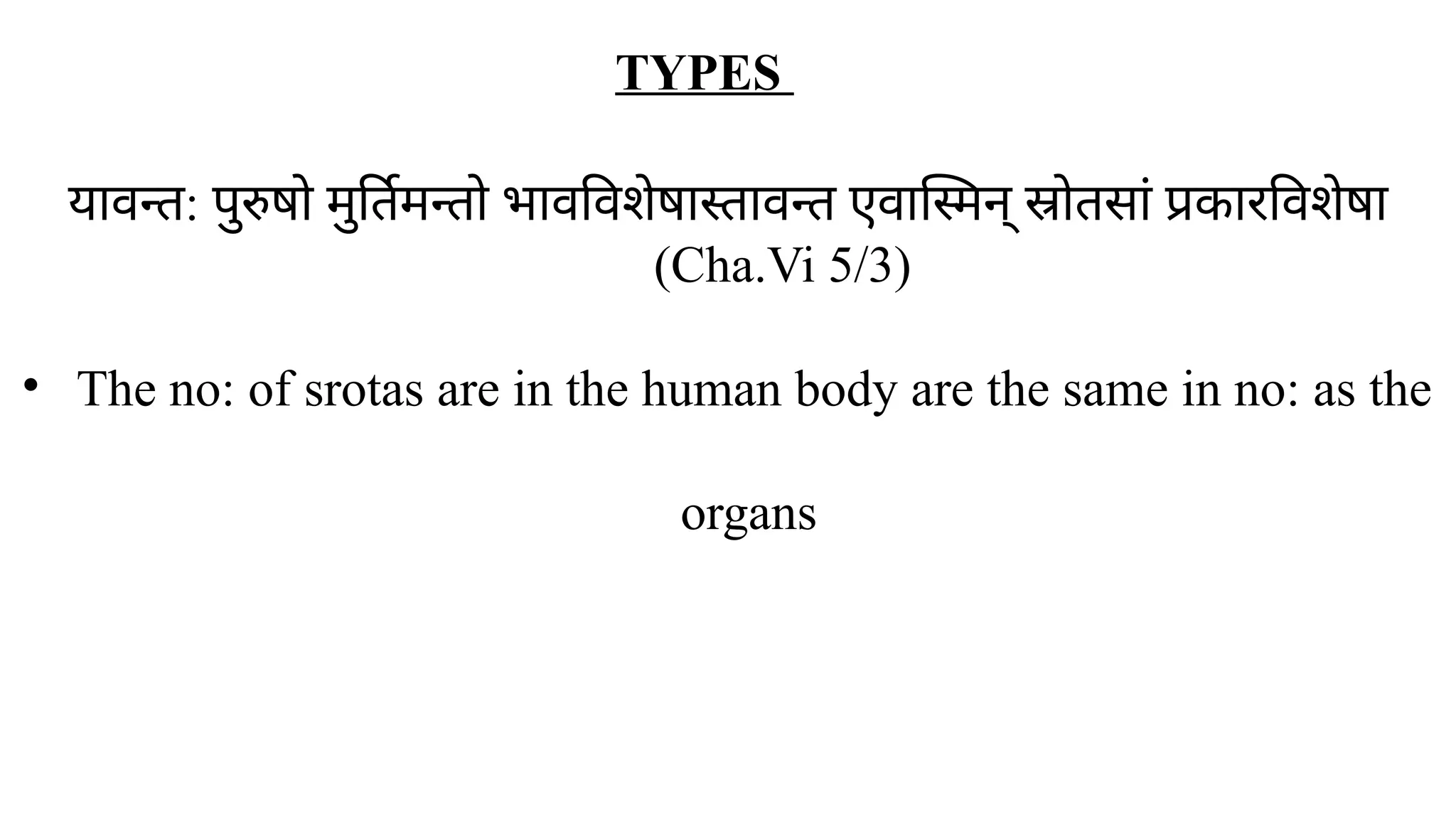 ​
यावन्त: पुरुषो मुर्तिमन्तो भावविशेषास्तावन्त एवास्मिन् स्रोतसां प्रकारविशेषा
(Cha.Vi 5/3)
• The no: of srotas are in the human body are the same in no: as the
organs
TYPES
 