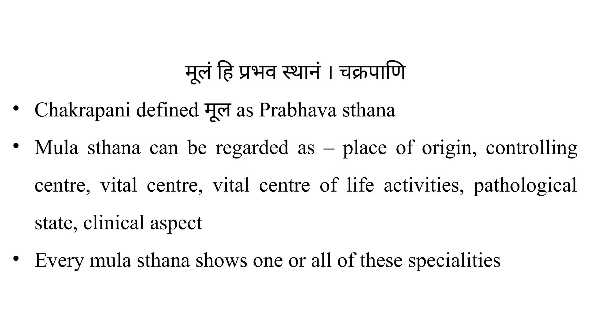 मूलं हि प्रभव स्थानं । चक्रपाणि
• Chakrapani defined मूल as Prabhava sthana
• Mula sthana can be regarded as – place of origin, controlling
centre, vital centre, vital centre of life activities, pathological
state, clinical aspect
• Every mula sthana shows one or all of these specialities
 