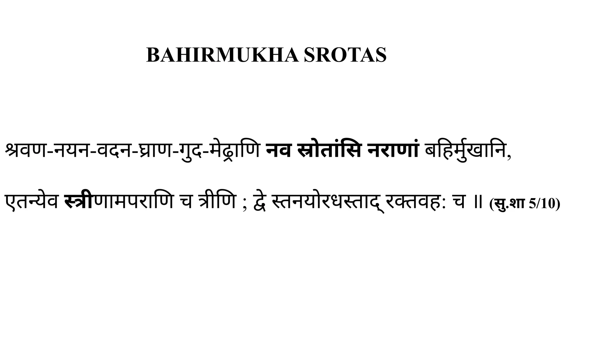 श्रवण-नयन-वदन-घ्राण-गुद-मेढ्राणि नव स्रोतांसि नराणां बहिर्मुखानि,
एतन्येव स्त्रीणामपराणि च त्रीणि ; ​
द्वे स्तनयोरधस्ताद् रक्तवह: च ॥ (सु.शा 5/10)
BAHIRMUKHA SROTAS
 