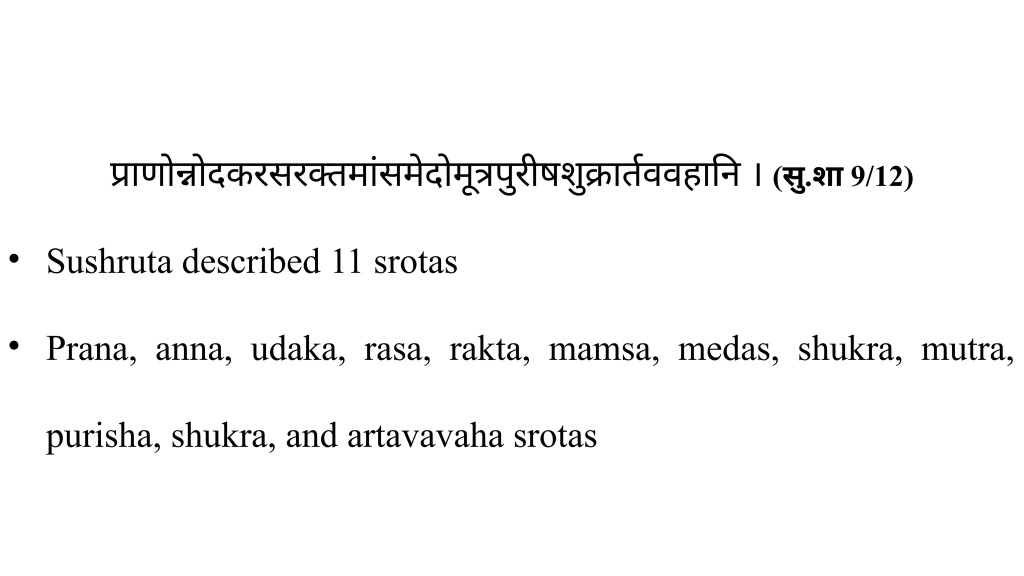 प्राणोन्नोदकरसरक्तमांसमेदोमूत्रपुरीषशुक्रार्तववहानि । (सु.शा 9/12)
• Sushruta described 11 srotas
• Prana, anna, udaka, rasa, rakta, mamsa, medas, shukra, mutra,
purisha, shukra, and artavavaha srotas
 