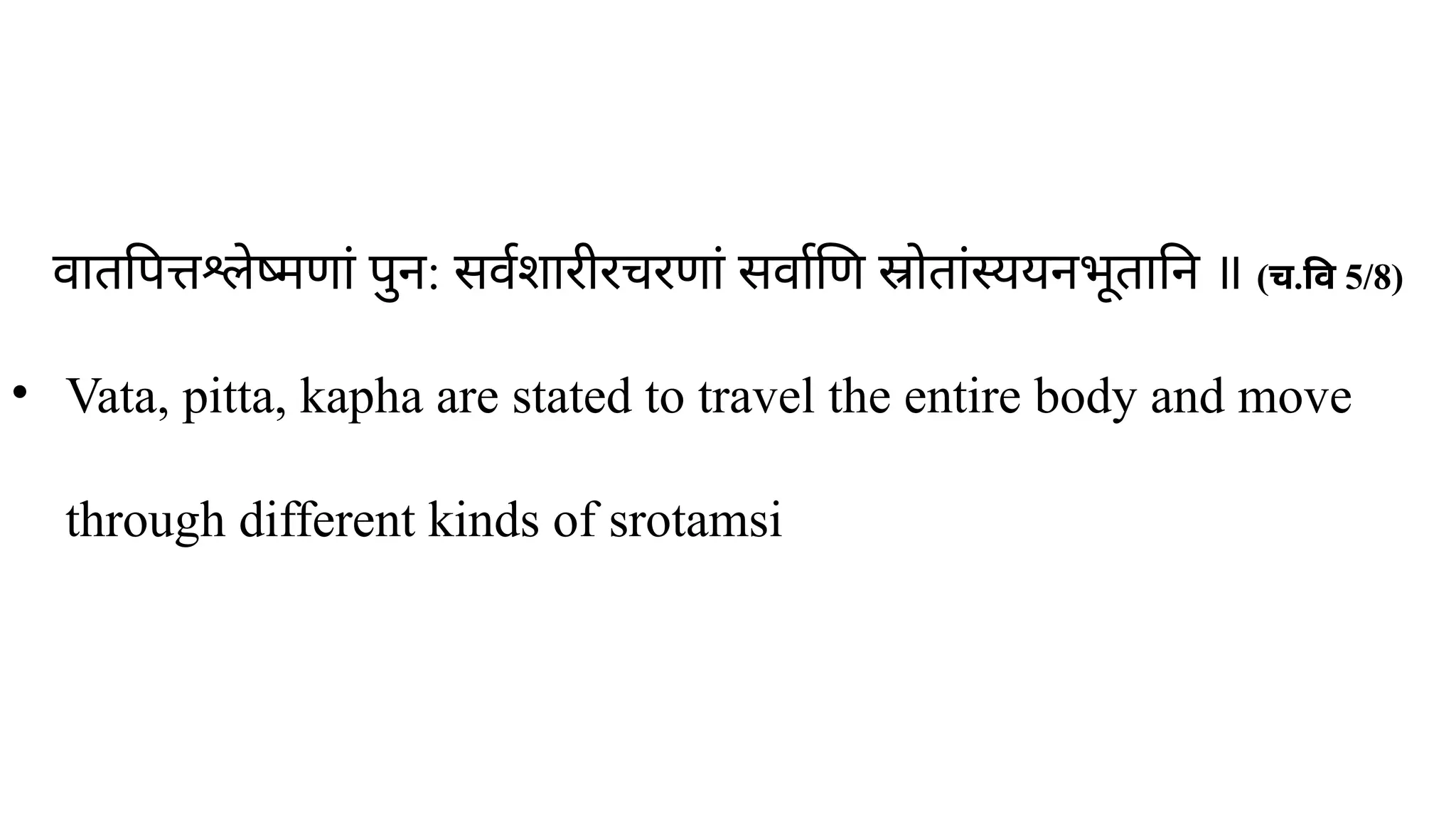 ​
वातपित्तश्लेष्मणां पुन: सर्वशारीरचरणां सर्वाणि स्रोतांस्ययनभूतानि ॥ ( ​
च.वि 5/8)
• Vata, pitta, kapha are stated to travel the entire body and move
through different kinds of srotamsi
 