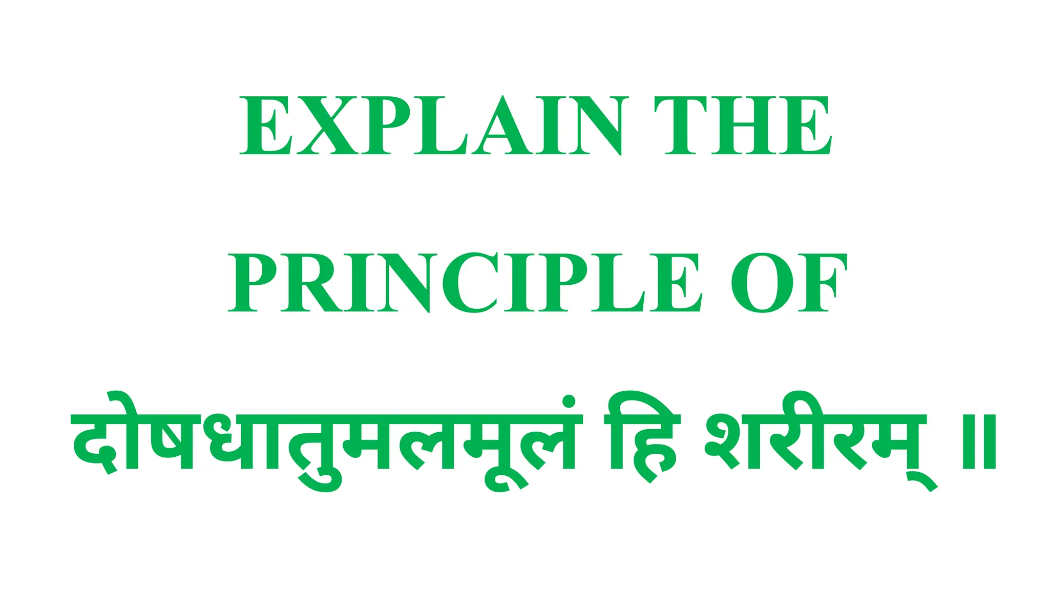 EXPLAIN THE
PRINCIPLE OF
दोषधातुमलमूलं हि शरीरम् ॥
 