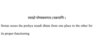 रसाद्यो पोष्यस्रवणात (चक्रपाणि )
Srotas oozes the poshya rasadi dhatu from one place to the other for
its proper functioning
 