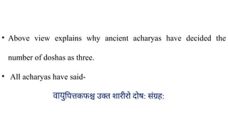 • Above view explains why ancient acharyas have decided the
number of doshas as three.
• All acharyas have said-
वायुपित्तकफश्च उक्त शारीरो दोष​
: संग्रह​
:
 